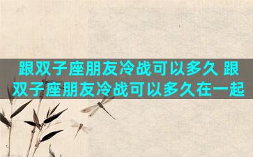 跟双子座朋友冷战可以多久 跟双子座朋友冷战可以多久在一起